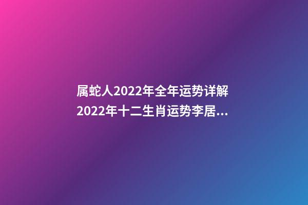 属蛇人2022年全年运势详解 2022年十二生肖运势李居明，2022年各生肖运势及运程-第1张-观点-玄机派